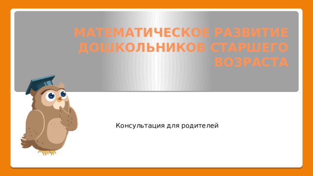 МАТЕМАТИЧЕСКОЕ РАЗВИТИЕ ДОШКОЛЬНИКОВ СТАРШЕГО ВОЗРАСТА Консультация для родителей