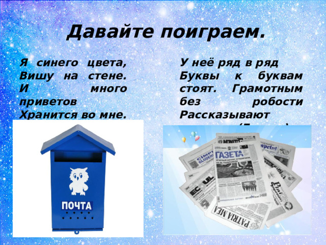 Давайте поиграем. Я синего цвета, Вишу на стене. И много приветов Хранится во мне. (Почтовый ящик) У неё ряд в ряд Буквы к буквам стоят. Грамотным без робости Рассказывают новости. (Газета)