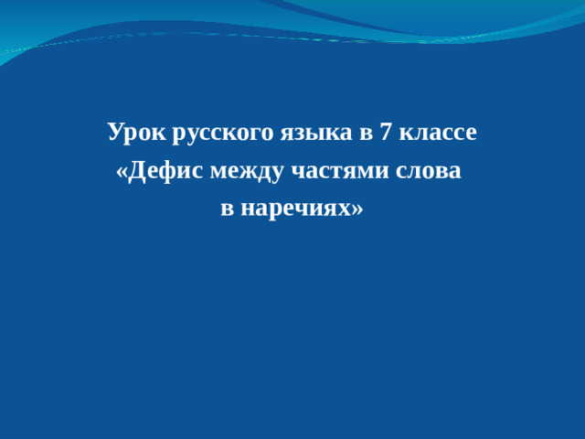Урок русского языка в 7 классе «Дефис между частями слова в наречиях»