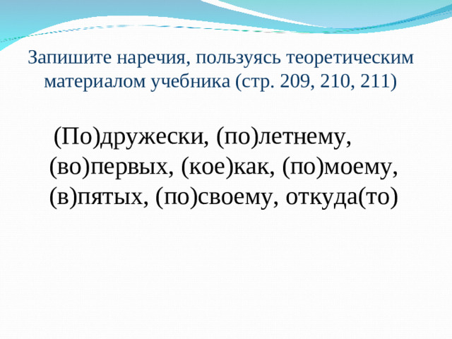 Запишите наречия, пользуясь теоретическим материалом учебника (стр. 209, 210, 211)  (По)дружески, (по)летнему, (во)первых, (кое)как, (по)моему, (в)пятых, (по)своему, откуда(то)