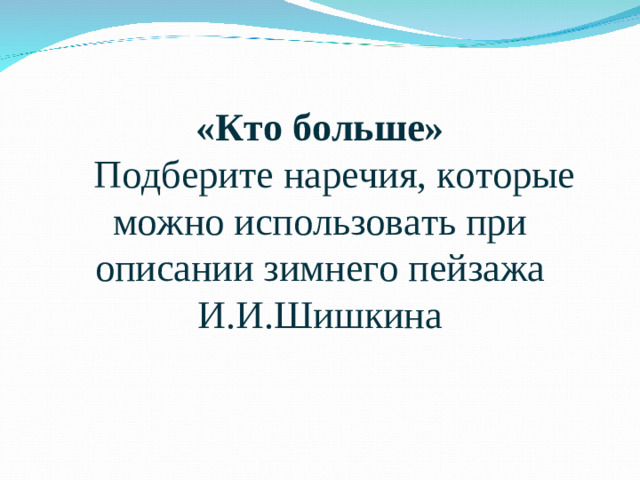 «Кто больше»   Подберите наречия, которые можно использовать при описании зимнего пейзажа И.И.Шишкина