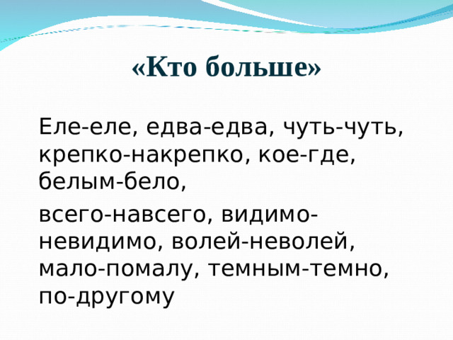 «Кто больше»   Еле-еле, едва-едва, чуть-чуть, крепко-накрепко, кое-где, белым-бело, всего-навсего, видимо-невидимо, волей-неволей, мало-помалу, темным-темно, по-другому