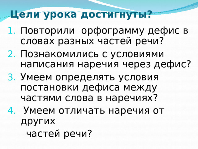 Цели урока достигнуты? Повторили орфограмму дефис в словах разных частей речи? Познакомились с условиями написания наречия через дефис? Умеем определять условия постановки дефиса между частями слова в наречиях?  Умеем отличать наречия от других  частей речи?