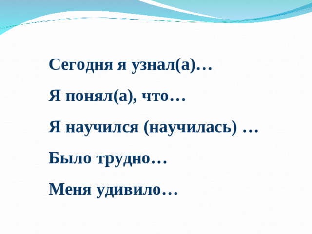 Сегодня я узнал(а)… Я понял(а), что… Я научился (научилась) … Было трудно… Меня удивило…