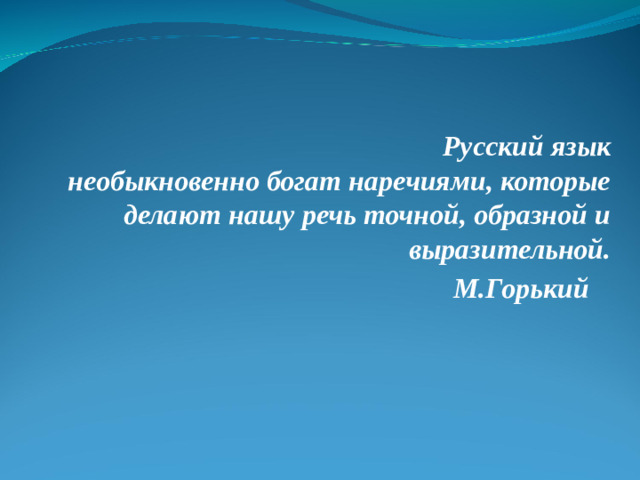 Русский язык необыкновенно богат наречиями, которые делают нашу речь точной, образной и выразительной. М.Горький