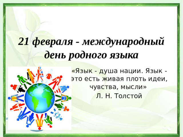 21 февраля - международный день родного языка «Язык - душа нации. Язык - это есть живая плоть идеи, чувства, мысли»  Л. Н. Толстой