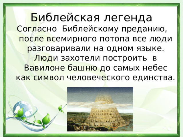 Библейская легенда Согласно Библейскому преданию, после всемирного потопа все люди разговаривали на одном языке. Люди захотели построить в Вавилоне башню до самых небес как символ человеческого единства.