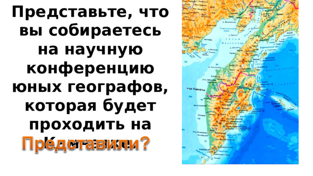 Представьте, что вы собираетесь на научную конференцию юных географов, которая будет проходить на Камчатке.