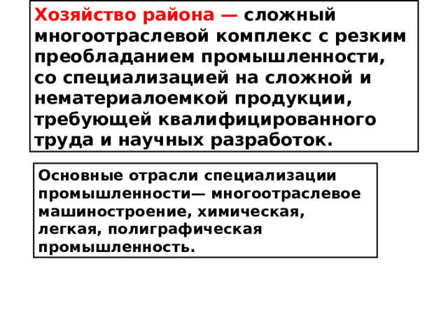 Хозяйство района —  сложный многоотраслевой комплекс с резким преобладанием промышленности, со специализацией на сложной и нематериалоемкой продукции, требующей квалифицированного труда и научных разработок. Основные отрасли специализации промышленности — многоотраслевое машиностроение, химическая, легкая, полиграфическая промышленность.