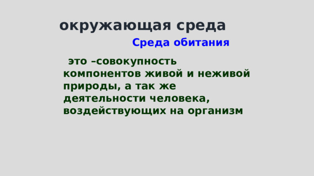 окружающая среда  Среда обитания  это –совокупность компонентов живой и неживой природы, а так же деятельности человека, воздействующих на организм