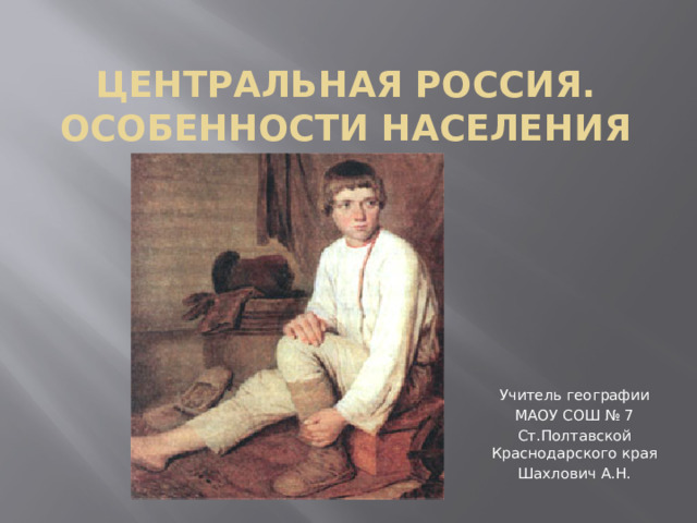 Центральная Россия. Особенности населения Учитель географии МАОУ СОШ № 7 Ст.Полтавской Краснодарского края Шахлович А.Н.