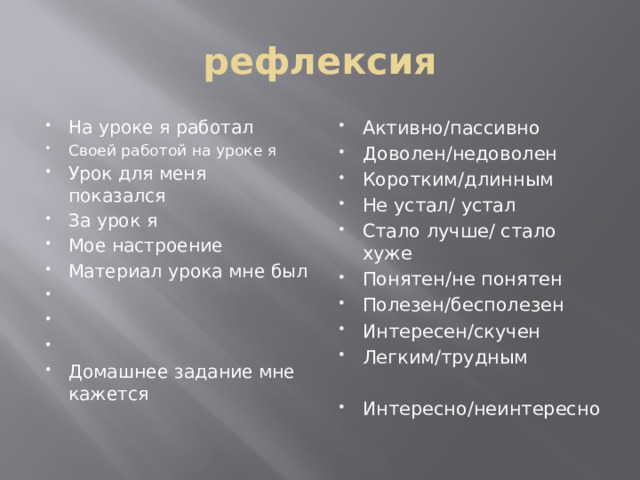рефлексия На уроке я работал Своей работой на уроке я Урок для меня показался За урок я Мое настроение Материал урока мне был       Домашнее задание мне кажется Активно/пассивно Доволен/недоволен Коротким/длинным Не устал/ устал Стало лучше/ стало хуже Понятен/не понятен Полезен/бесполезен Интересен/скучен Легким/трудным  