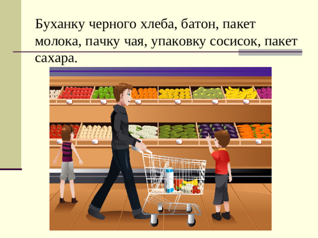 Буханку черного хлеба, батон, пакет молока, пачку чая, упаковку сосисок, пакет сахара.