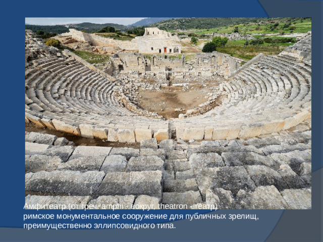 Амфитеатр (от греч. amphi - вокруг, theatron - театр)   римское монументальное сооружение для публичных зрелищ, преимущественно эллипсовидного типа. 