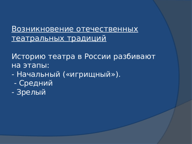 Возникновение отечественных театральных традиций    Историю театра в России разбивают на этапы:  - Начальный («игрищный»).  - Средний  - Зрелый