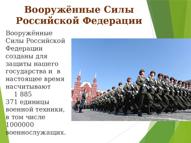 Вооружённые Силы Российской Федерации Вооружённые Силы Российской Федерации созданы для защиты нашего государства и в настоящее время насчитывают 1 885 371 единицы военной техники, в том числе 1000000 военнослужащих.