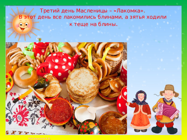 Третий день Масленицы – «Лакомка».  В этот день все лакомились блинами, а зятья ходили  к теще на блины .