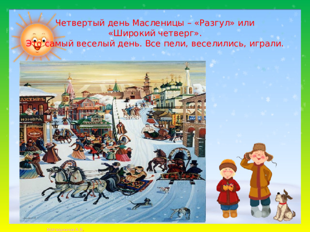 Четвертый день Масленицы – «Разгул» или  «Широкий четверг».  Это самый веселый день. Все пели, веселились, играли.