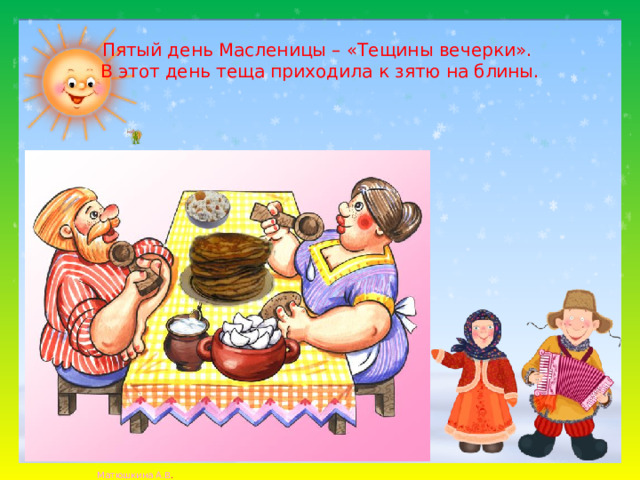 Пятый день Масленицы – «Тещины вечерки».  В этот день теща приходила к зятю на блины.