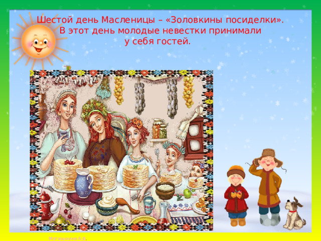 Шестой день Масленицы – «Золовкины посиделки».  В этот день молодые невестки принимали  у себя гостей.