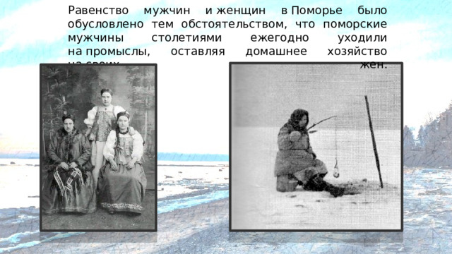 Равенство мужчин и женщин в Поморье было обусловлено тем обстоятельством, что поморские мужчины столетиями ежегодно уходили на промыслы, оставляя домашнее хозяйство на своих жен.