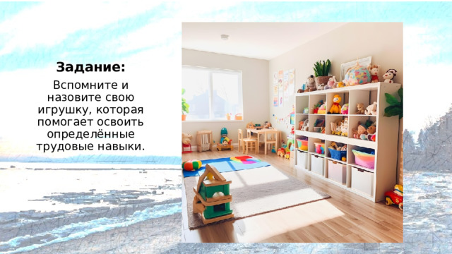 Задание: Вспомните и назовите свою игрушку, которая помогает освоить определённые трудовые навыки.