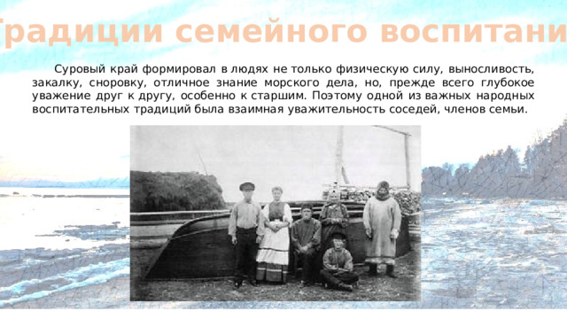 Традиции семейного воспитания   Суровый край формировал в людях не только физическую силу, выносливость, закалку, сноровку, отличное знание морского дела, но, прежде всего глубокое уважение друг к другу, особенно к старшим. Поэтому одной из важных народных воспитательных традиций была взаимная уважительность соседей, членов семьи.