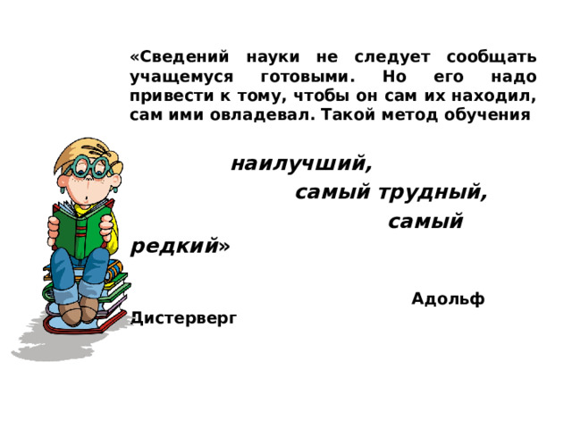 «Сведений науки не следует сообщать учащемуся готовыми. Но его надо привести к тому, чтобы он сам их находил, сам ими овладевал. Такой метод обучения   наилучший,  самый трудный,  самый редкий »    Адольф Дистерверг