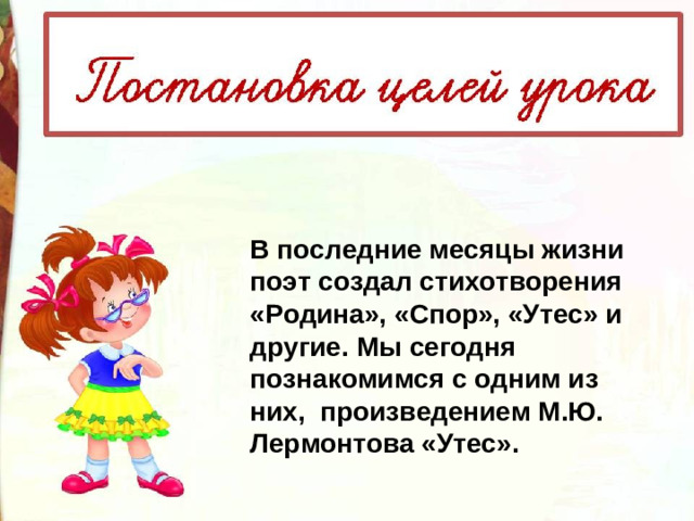 В последние месяцы жизни поэт создал стихотворения «Родина», «Спор», «Утес» и другие. Мы сегодня познакомимся с одним из них,  произведением М.Ю. Лермонтова «Утес».