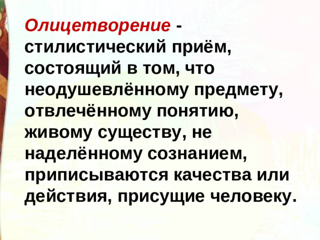 Олицетворение - стилистический приём, состоящий в том, что неодушевлённому предмету, отвлечённому понятию, живому существу, не наделённому сознанием, приписываются качества или действия, присущие человеку.
