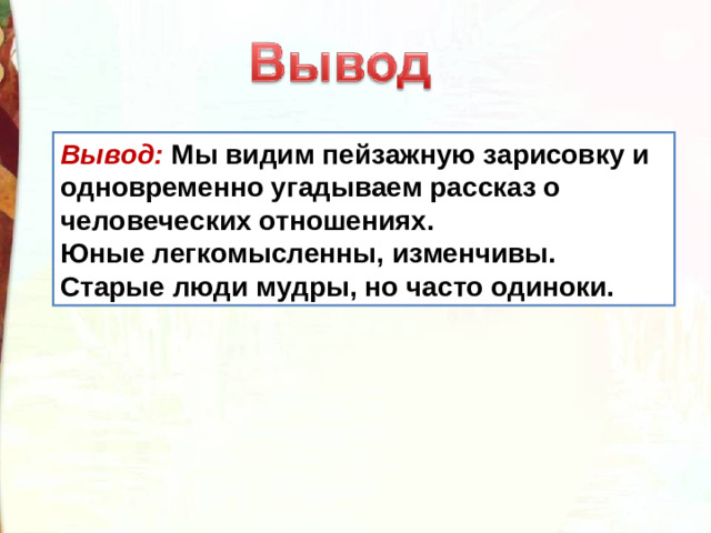 Вывод: Мы видим пейзажную зарисовку и одновременно угадываем рассказ о человеческих отношениях. Юные легкомысленны, изменчивы. Старые люди мудры, но часто одиноки.
