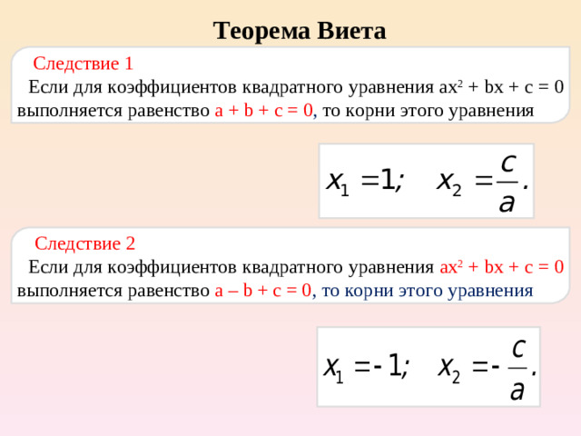 Теорема Виета  Следствие 1 Если для коэффициентов квадратного уравнения ах 2  + b х + c = 0 выполняется равенство a + b + с = 0 , то корни этого уравнения  Следствие 2 Если для коэффициентов квадратного уравнения ах 2  + b х + c = 0 выполняется равенство a – b + с = 0 , то корни этого уравнения