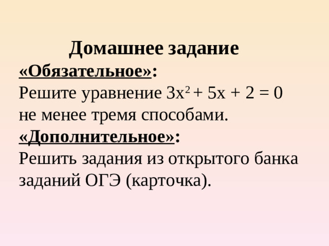 Домашнее задание  «Обязательное» :   Решите уравнение 3х 2 + 5х + 2 = 0  не менее тремя способами.  «Дополнительное» :  Решить задания из открытого банка заданий ОГЭ (карточка).