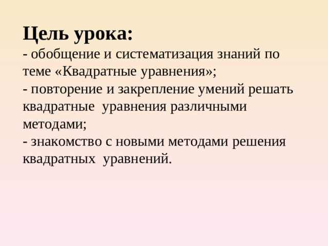 Цель урока:  - обобщение и систематизация знаний по теме «Квадратные уравнения»;  - повторение и закрепление умений решать квадратные  уравнения различными методами;  - знакомство с новыми методами решения квадратных  уравнений.