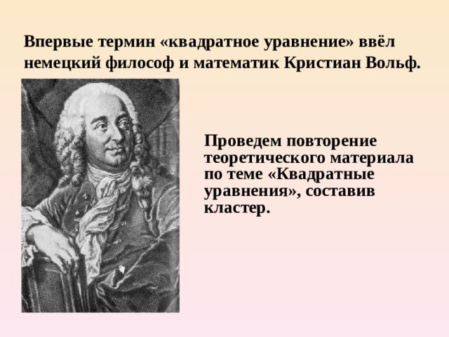 Проведем повторение теоретического материала по теме «Квадратные уравнения», составив кластер. Впервые термин «квадратное уравнение» ввёл немецкий философ и математик Кристиан Вольф.    .