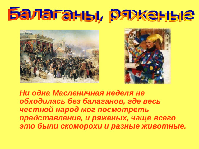 Ни одна Масленичная неделя не обходилась без балаганов, где весь честной народ мог посмотреть представление, и ряженых, чаще всего это были скоморохи и разные животные.