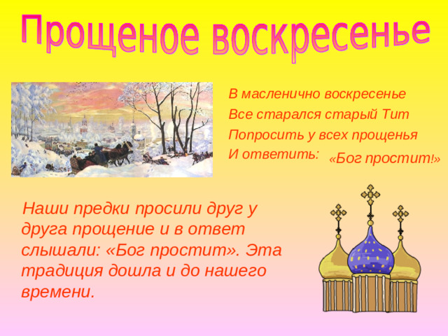 В масленично воскресенье Все старался старый Тит Попросить у всех прощенья И ответить:  « Бог  простит !»  Наши предки просили друг у друга прощение и в ответ слышали: «Бог простит». Эта традиция дошла и до нашего времени.