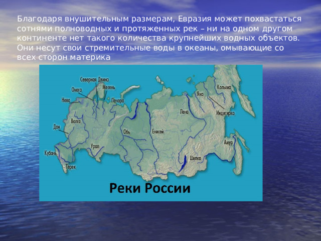 Благодаря внушительным размерам, Евразия может похвастаться сотнями полноводных и протяженных рек – ни на одном другом континенте нет такого количества крупнейших водных объектов. Они несут свои стремительные воды в океаны, омывающие со всех сторон материка