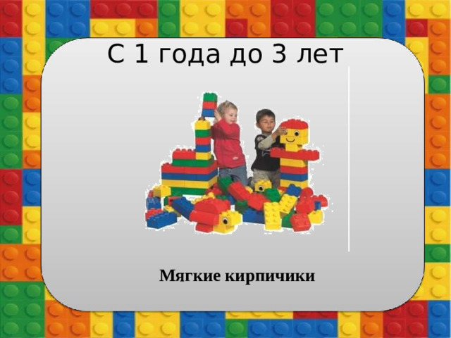 С 1 года до 3 лет Мягкие кирпичики