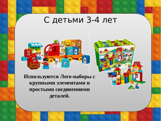 С детьми 3-4 лет Используются Лего-наборы с крупными элементами и простыми соединениями деталей.