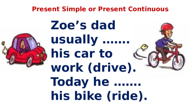 Present Simple or Present Continuous Zoe’s dad usually ……. his car to work (drive). Today he ……. his bike (ride).