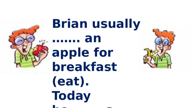 Brian usually ……. an apple for breakfast (eat). Today he…….. a banana(eat).