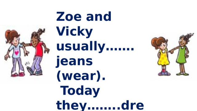 Zoe and Vicky usually……. jeans (wear).  Today they……..dresses (wear).