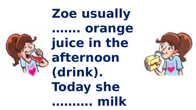 Zoe usually ……. orange juice in the afternoon (drink). Today she ………. milk (drink).