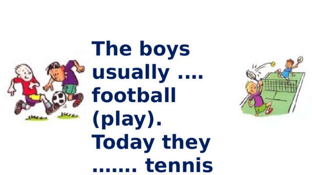 The boys usually .… football (play). Today they ……. tennis (play).