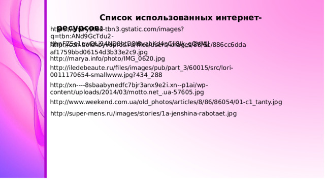 http://super-mens.ru/images/stories/1a-jenshina-rabotaet.jpg  Список использованных интернет-ресурсов: https://encrypted-tbn3.gstatic.com/images?q=tbn:ANd9GcTdu2-tJhnFZ5q1ewDLj94ND0htD8I8vabKd4nCJi8Ik_gOVMJJ http://cdn.bolshoyvopros.ru/files/users/images/88/6c/886cc6ddaaf1759bbd06154d3b33e2c9.jpg http://marya.info/photo/IMG_0620.jpg http://iledebeaute.ru/files/images/pub/part_3/60015/src/lori-0011170654-smallwww.jpg?434_288 http://xn----8sbaabynedfc7bjr3anx9e2i.xn--p1ai/wp-content/uploads/2014/03/motto.net_.ua-57605.jpg http://www.weekend.com.ua/old_photos/articles/8/86/86054/01-c1_tanty.jpg