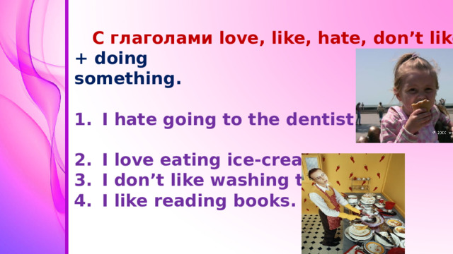 C глаголами love, like, hate, don’t like + doing something.  I hate going to the dentist. I love eating ice-cream. I don’t like washing the dishes. I like reading books.