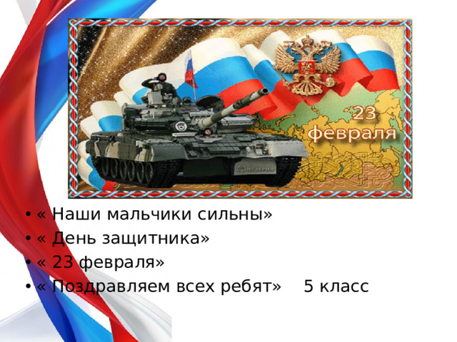 « Наши мальчики сильны» « День защитника» « 23 февраля» « Поздравляем всех ребят» 5 класс