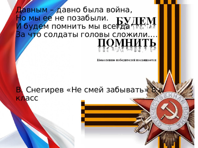 Давным – давно была война,  Но мы ее не позабыли.  И будем помнить мы всегда  За что солдаты головы сложили…. В. Снегирев «Не смей забывать» 8 а класс