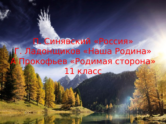 П. Синявский «Россия»  Г. Ладонщиков «Наша Родина»  А Прокофьев «Родимая сторона»  11 класс